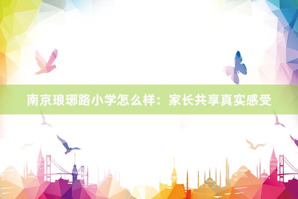 南京琅琊路小学怎么样：家长共享真实感受