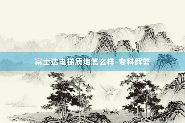 富士达电梯质地怎么样-专科解答