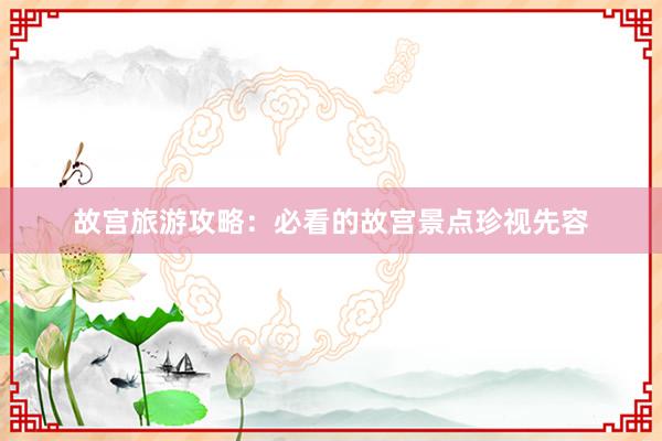 故宫旅游攻略：必看的故宫景点珍视先容