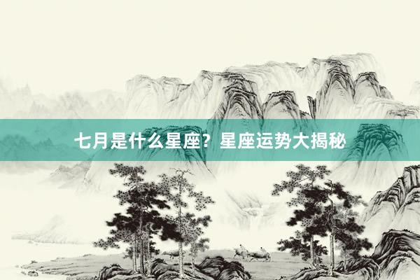七月是什么星座？星座运势大揭秘
