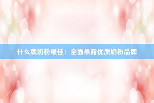 什么牌奶粉最佳：全面暴露优质奶粉品牌