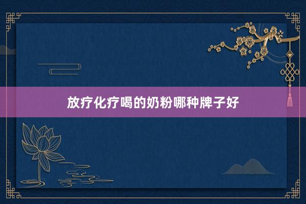 放疗化疗喝的奶粉哪种牌子好