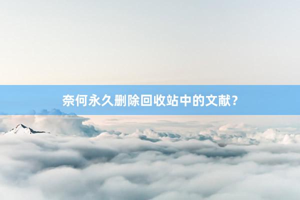 奈何永久删除回收站中的文献？