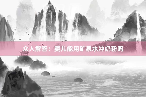 众人解答：婴儿能用矿泉水冲奶粉吗