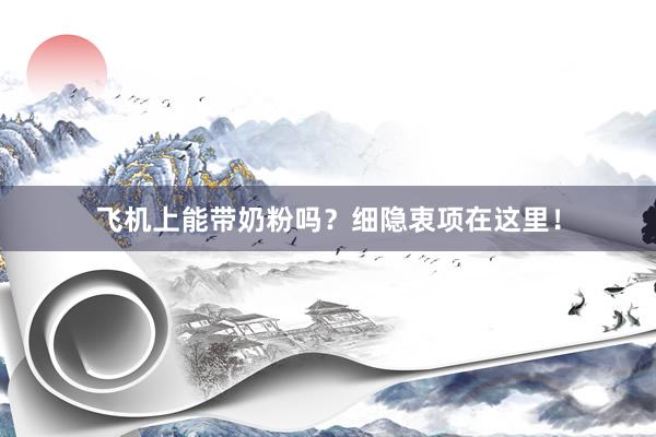 飞机上能带奶粉吗？细隐衷项在这里！