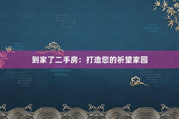 到家了二手房：打造您的祈望家园