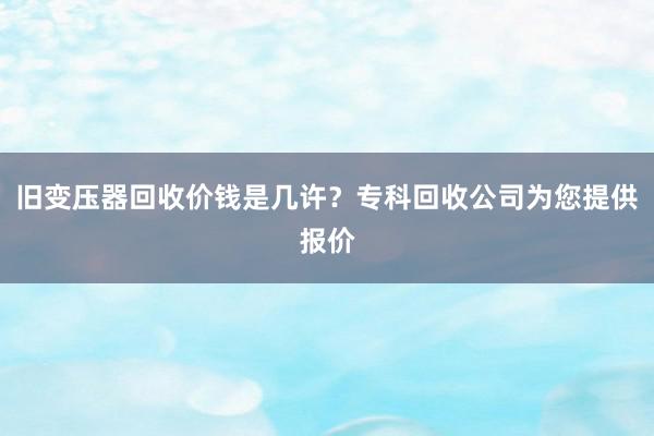 旧变压器回收价钱是几许？专科回收公司为您提供报价