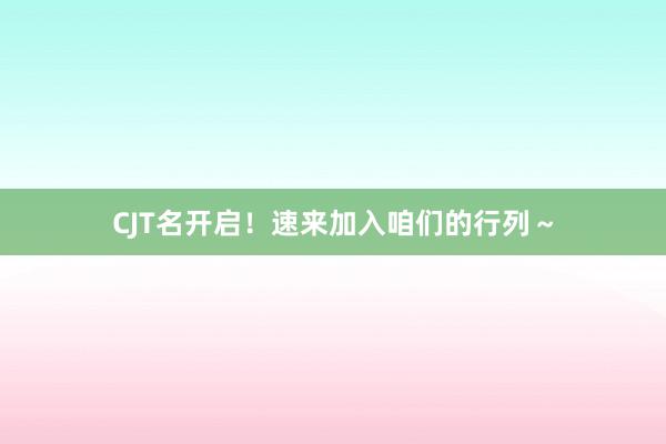 CJT名开启！速来加入咱们的行列～