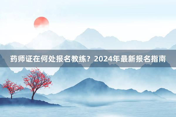 药师证在何处报名教练？2024年最新报名指南