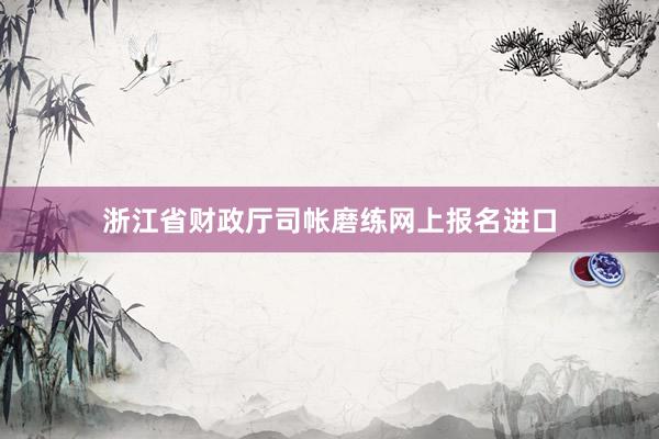 浙江省财政厅司帐磨练网上报名进口