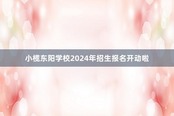 小榄东阳学校2024年招生报名开动啦