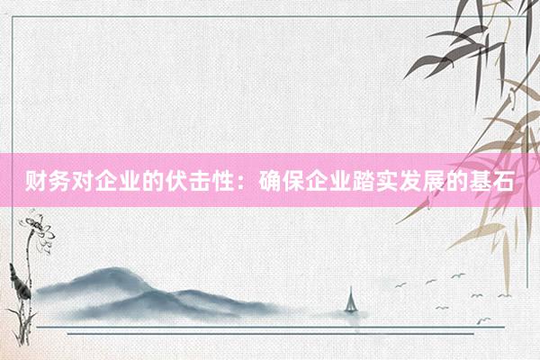 财务对企业的伏击性：确保企业踏实发展的基石