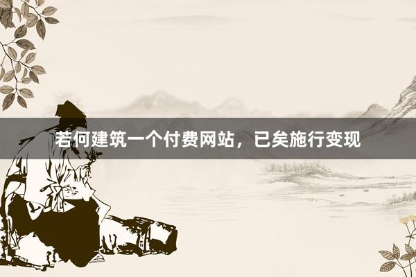 若何建筑一个付费网站，已矣施行变现