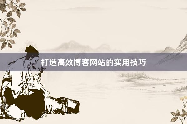 打造高效博客网站的实用技巧