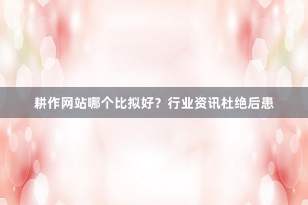 耕作网站哪个比拟好？行业资讯杜绝后患
