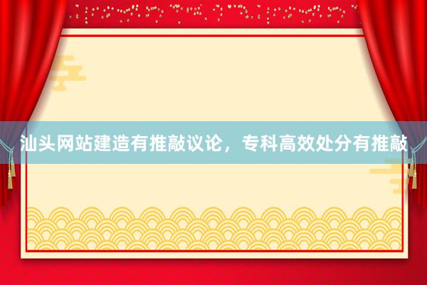 汕头网站建造有推敲议论，专科高效处分有推敲
