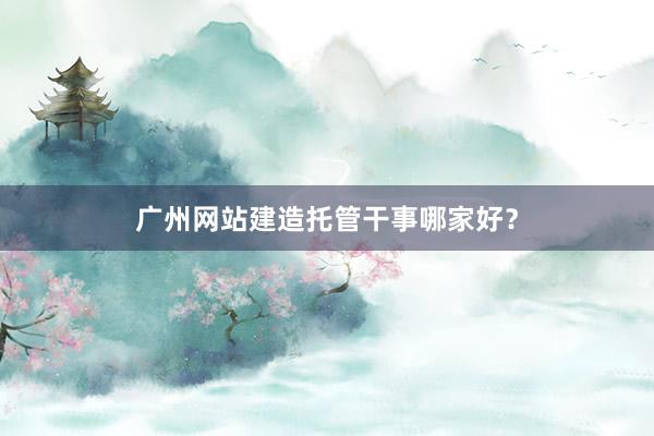 广州网站建造托管干事哪家好？