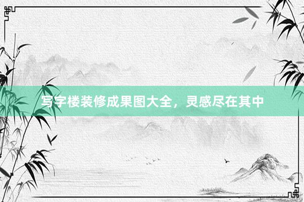 写字楼装修成果图大全，灵感尽在其中