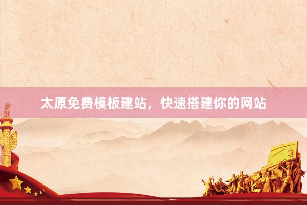 太原免费模板建站，快速搭建你的网站