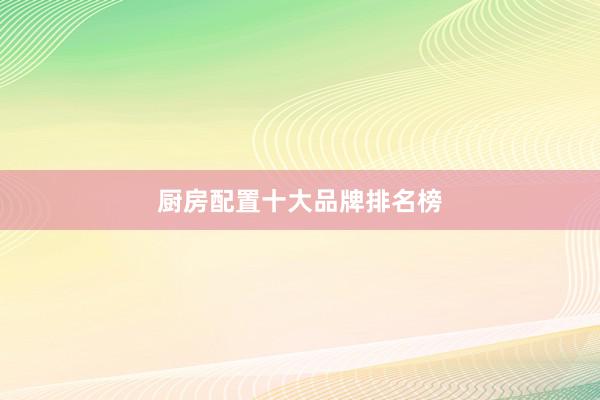 厨房配置十大品牌排名榜