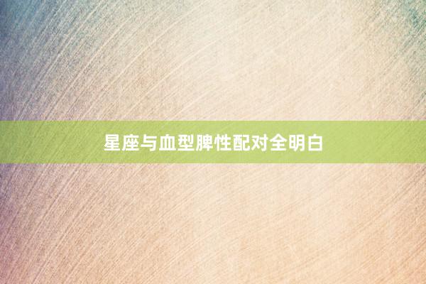 星座与血型脾性配对全明白