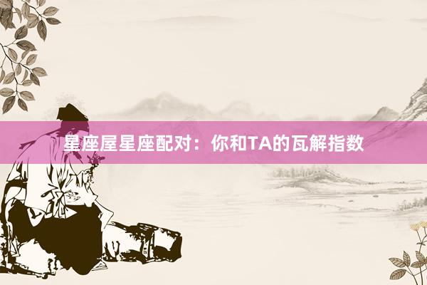 星座屋星座配对：你和TA的瓦解指数