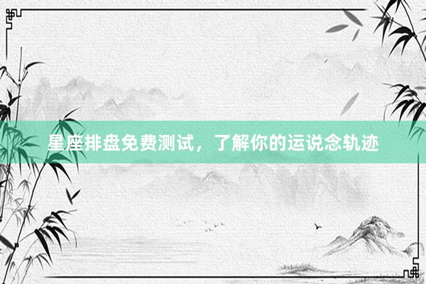 星座排盘免费测试，了解你的运说念轨迹