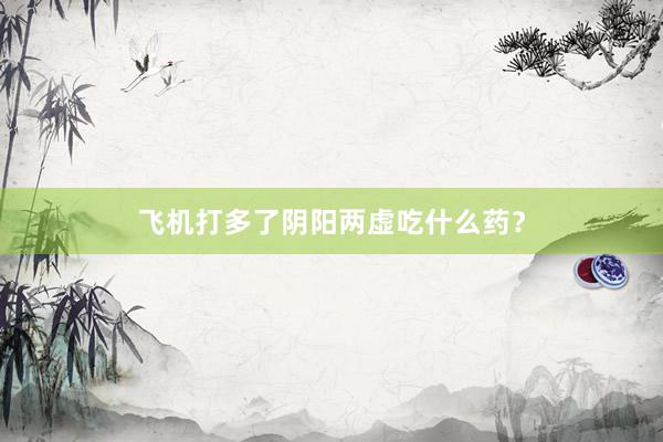飞机打多了阴阳两虚吃什么药？