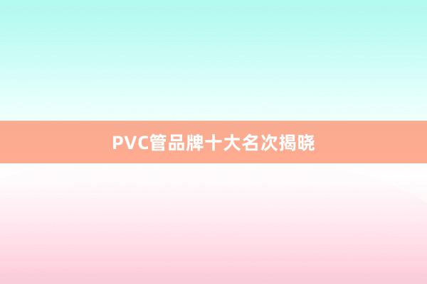 PVC管品牌十大名次揭晓