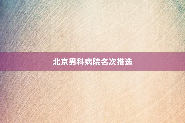 北京男科病院名次推选